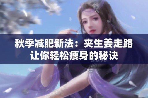 秋季减肥新法：夹生姜走路让你轻松瘦身的秘诀