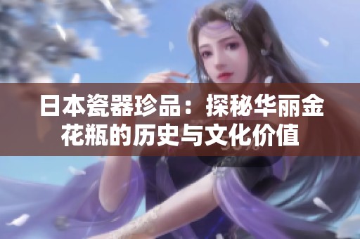 日本瓷器珍品：探秘华丽金花瓶的历史与文化价值