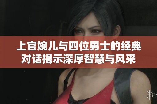上官婉儿与四位男士的经典对话揭示深厚智慧与风采