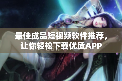 最佳成品短视频软件推荐，让你轻松下载优质APP