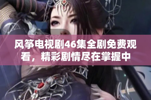 风筝电视剧46集全剧免费观看，精彩剧情尽在掌握中