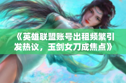 《英雄联盟账号出租频繁引发热议，玉剑女刀成焦点》