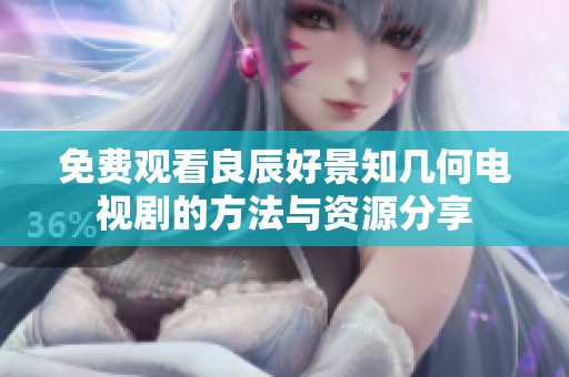 免费观看良辰好景知几何电视剧的方法与资源分享