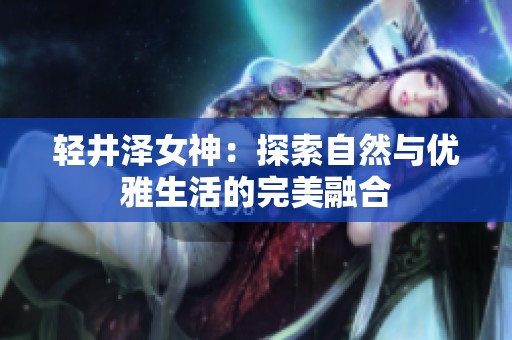 轻井泽女神：探索自然与优雅生活的完美融合