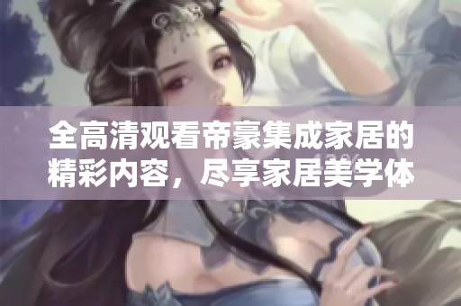 全高清观看帝豪集成家居的精彩内容，尽享家居美学体验