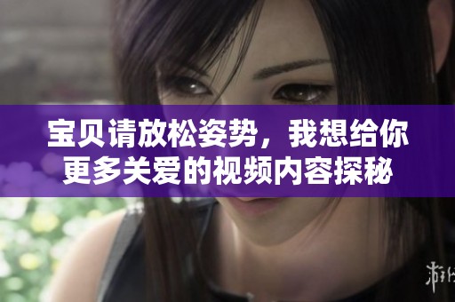 宝贝请放松姿势，我想给你更多关爱的视频内容探秘