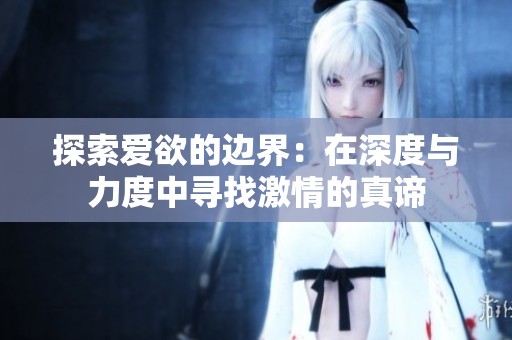 探索爱欲的边界：在深度与力度中寻找激情的真谛