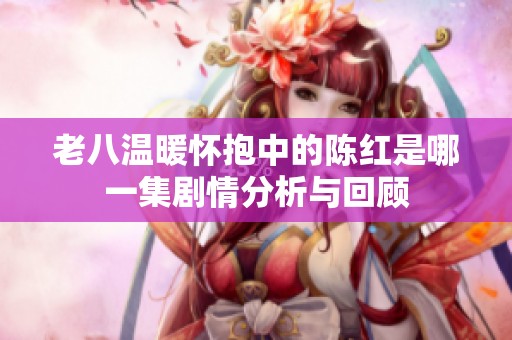 老八温暖怀抱中的陈红是哪一集剧情分析与回顾