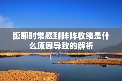 腹部时常感到阵阵收缩是什么原因导致的解析