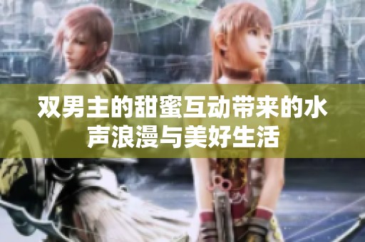 双男主的甜蜜互动带来的水声浪漫与美好生活
