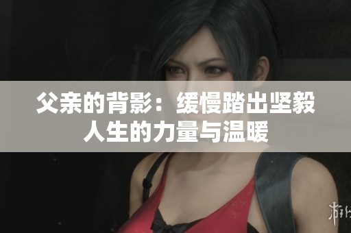 父亲的背影：缓慢踏出坚毅人生的力量与温暖