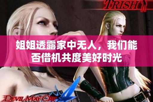 姐姐透露家中无人，我们能否借机共度美好时光