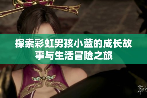 探索彩虹男孩小蓝的成长故事与生活冒险之旅