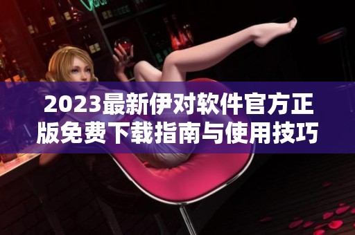 2023最新伊对软件官方正版免费下载指南与使用技巧