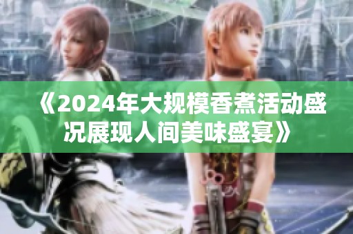 《2024年大规模香煮活动盛况展现人间美味盛宴》