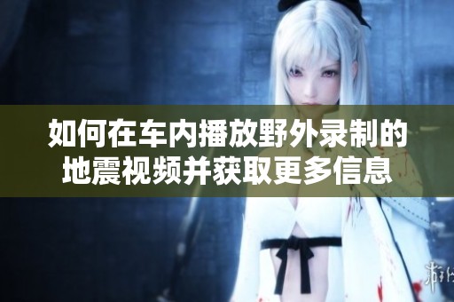 如何在车内播放野外录制的地震视频并获取更多信息