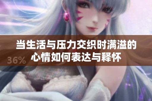 当生活与压力交织时满溢的心情如何表达与释怀