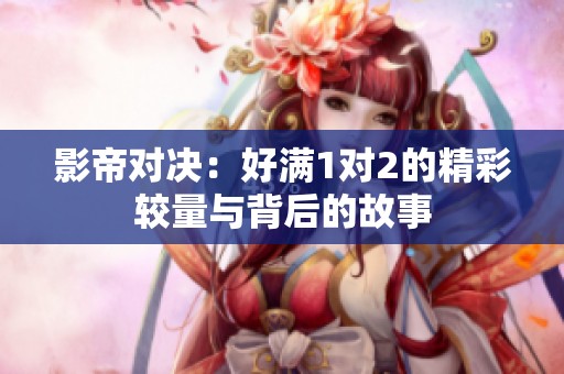 影帝对决：好满1对2的精彩较量与背后的故事