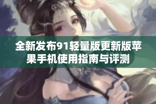 全新发布91轻量版更新版苹果手机使用指南与评测