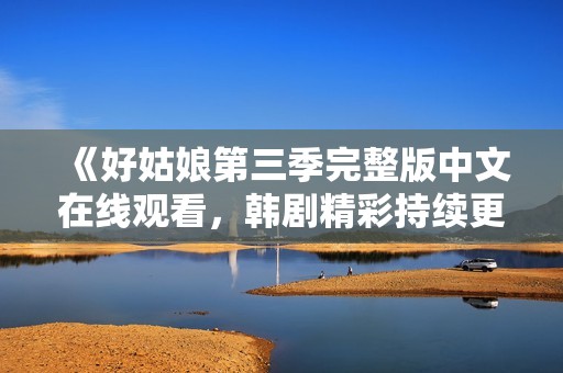 《好姑娘第三季完整版中文在线观看，韩剧精彩持续更新》