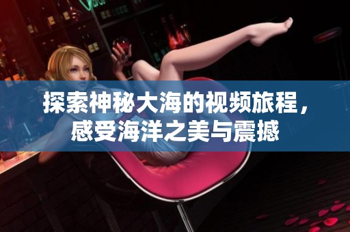 探索神秘大海的视频旅程，感受海洋之美与震撼