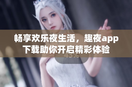 畅享欢乐夜生活，趣夜app下载助你开启精彩体验