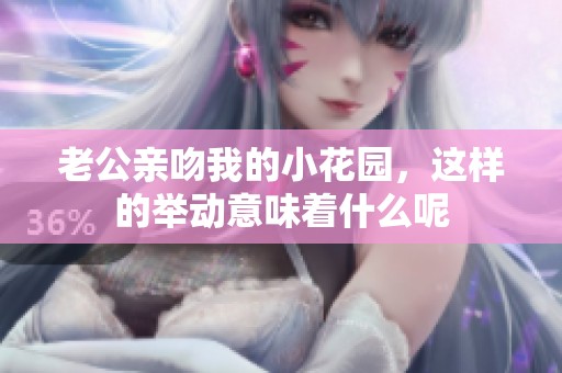 老公亲吻我的小花园，这样的举动意味着什么呢