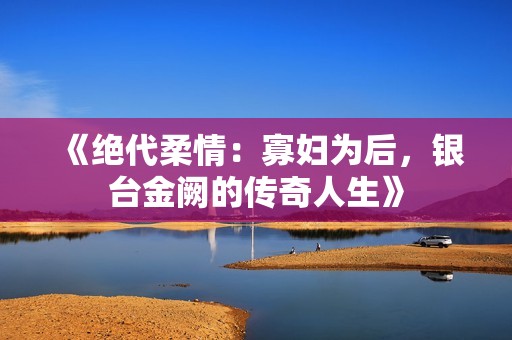 《绝代柔情：寡妇为后，银台金阙的传奇人生》