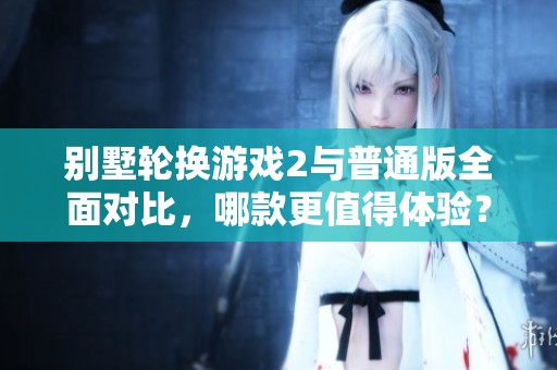 别墅轮换游戏2与普通版全面对比，哪款更值得体验？