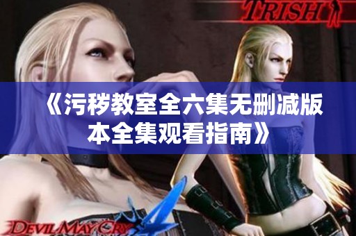 《污秽教室全六集无删减版本全集观看指南》