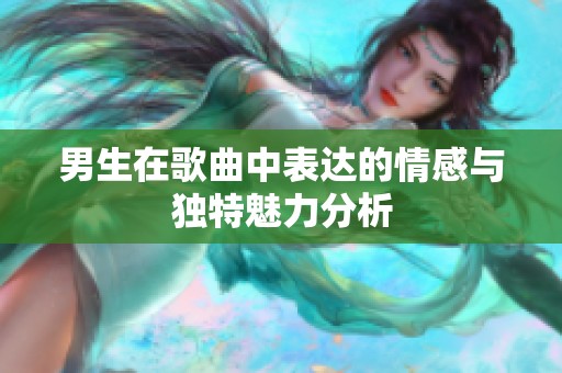 男生在歌曲中表达的情感与独特魅力分析