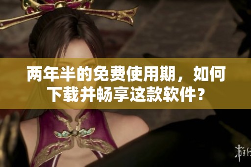 两年半的免费使用期，如何下载并畅享这款软件？