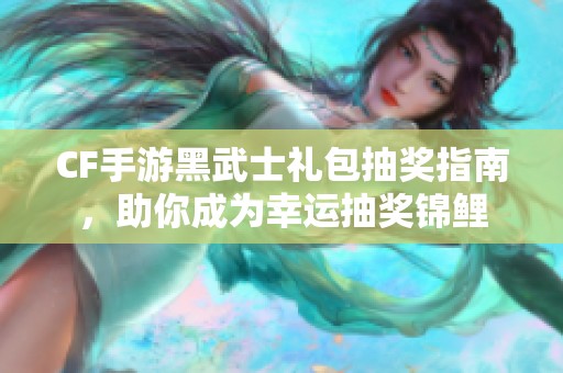 CF手游黑武士礼包抽奖指南，助你成为幸运抽奖锦鲤