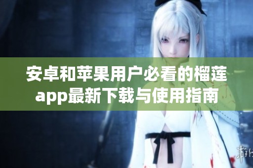 安卓和苹果用户必看的榴莲app最新下载与使用指南