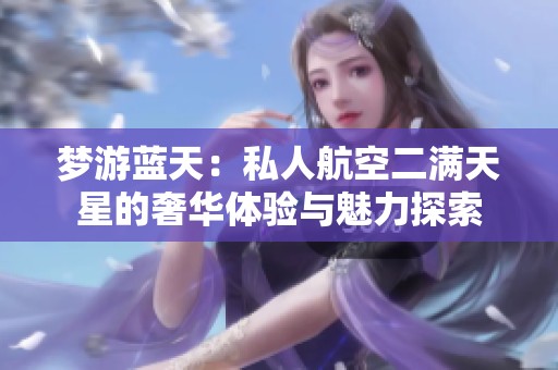 梦游蓝天：私人航空二满天星的奢华体验与魅力探索