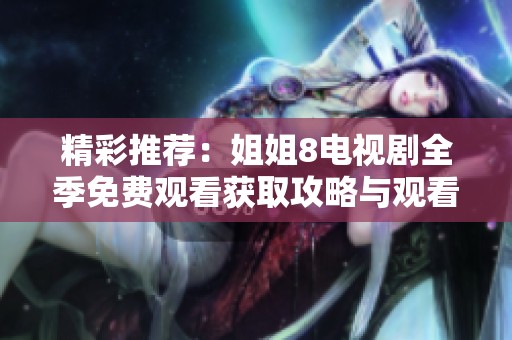 精彩推荐：姐姐8电视剧全季免费观看获取攻略与观看链接