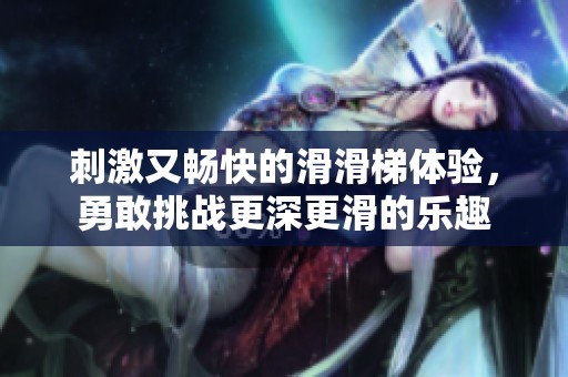 刺激又畅快的滑滑梯体验，勇敢挑战更深更滑的乐趣