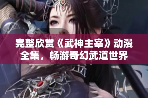 完整欣赏《武神主宰》动漫全集，畅游奇幻武道世界