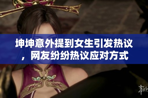 坤坤意外提到女生引发热议，网友纷纷热议应对方式