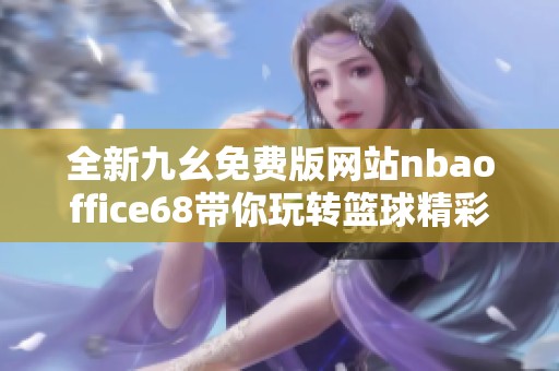 全新九幺免费版网站nbaoffice68带你玩转篮球精彩世界