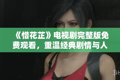 《惜花芷》电视剧完整版免费观看，重温经典剧情与人物情感