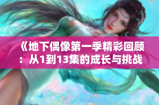 《地下偶像第一季精彩回顾：从1到13集的成长与挑战》