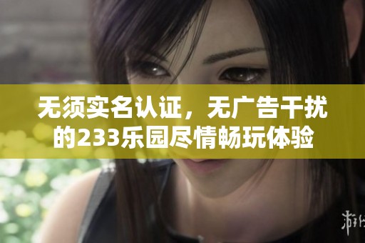 无须实名认证，无广告干扰的233乐园尽情畅玩体验