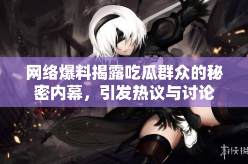 网络爆料揭露吃瓜群众的秘密内幕，引发热议与讨论