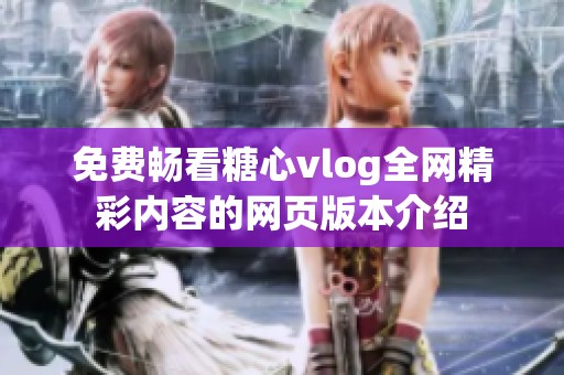 免费畅看糖心vlog全网精彩内容的网页版本介绍