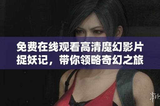 免费在线观看高清魔幻影片捉妖记，带你领略奇幻之旅！
