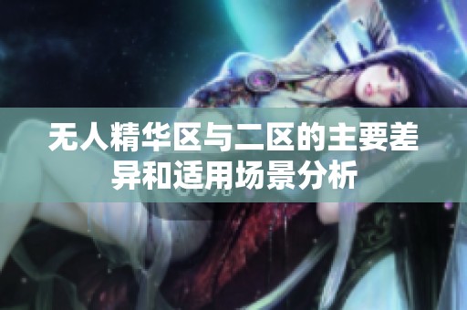 无人精华区与二区的主要差异和适用场景分析