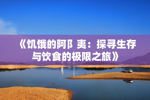 《饥饿的阿阝夷：探寻生存与饮食的极限之旅》