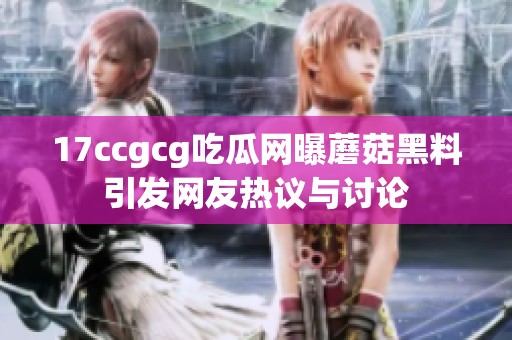17ccgcg吃瓜网曝蘑菇黑料引发网友热议与讨论