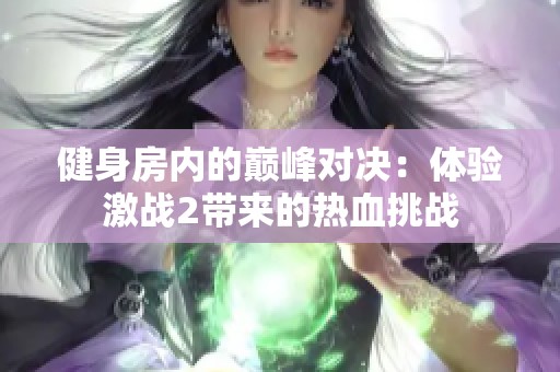 健身房内的巅峰对决：体验激战2带来的热血挑战